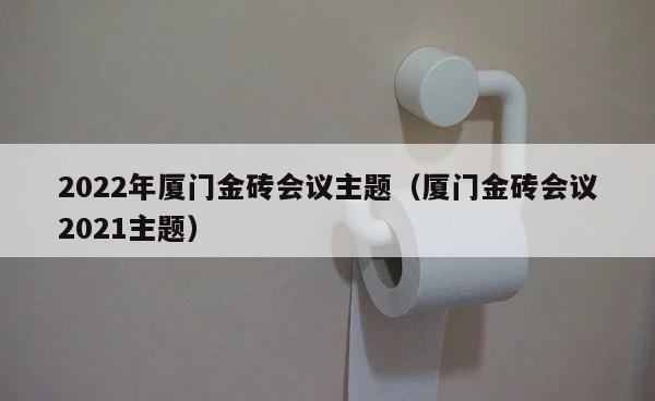 2022年厦门金砖会议主题（厦门金砖会议2021主题） 第1张