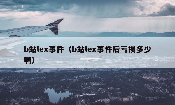 b站lex事件（b站lex事件后亏损多少啊） 第1张