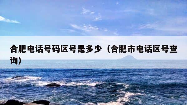 合肥电话号码区号是多少（合肥市电话区号查询） 第1张