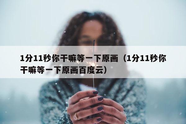 1分11秒你干嘛等一下原画（1分11秒你干嘛等一下原画百度云） 第1张