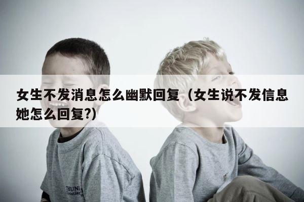 女生不发消息怎么幽默回复（女生说不发信息她怎么回复?） 第1张