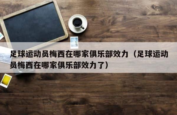 足球运动员梅西在哪家俱乐部效力（足球运动员梅西在哪家俱乐部效力了） 第1张