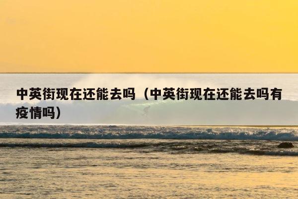 中英街现在还能去吗（中英街现在还能去吗有疫情吗） 第1张