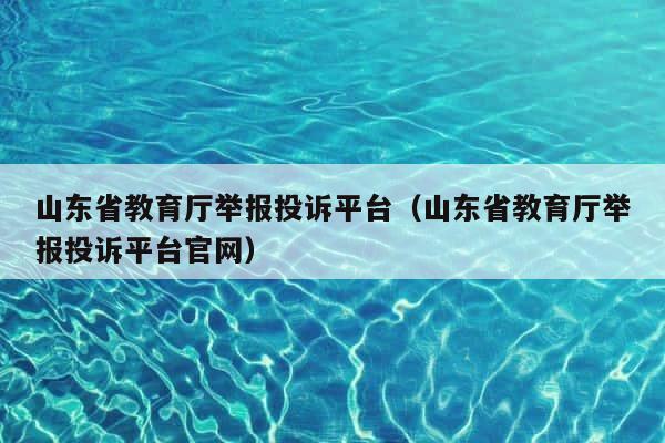 山东省教育厅举报投诉平台（山东省教育厅举报投诉平台官网） 第1张
