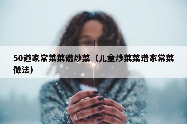 50道家常菜菜谱炒菜（儿童炒菜菜谱家常菜做法） 第1张