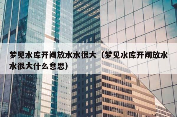 梦见水库开闸放水水很大（梦见水库开闸放水水很大什么意思） 第1张