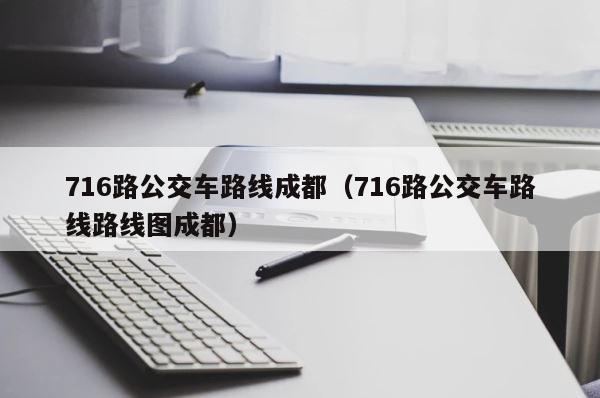 716路公交车路线成都（716路公交车路线路线图成都） 第1张