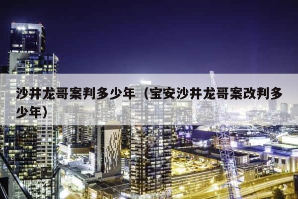 沙井龙哥案判多少年（宝安沙井龙哥案改判多少年） 第1张