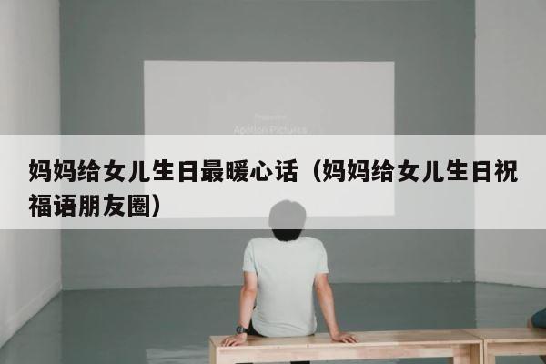 妈妈给女儿生日最暖心话（妈妈给女儿生日祝福语朋友圈） 第1张