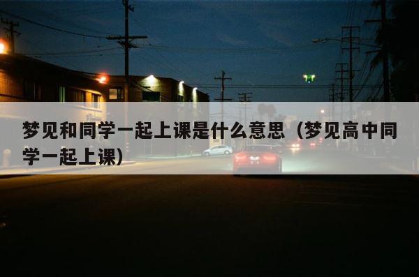 梦见和同学一起上课是什么意思（梦见高中同学一起上课） 第1张