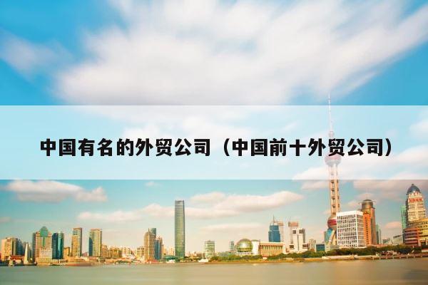 中国有名的外贸公司（中国前十外贸公司） 第1张