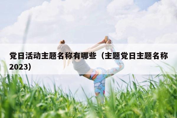 党日活动主题名称有哪些（主题党日主题名称2023） 第1张