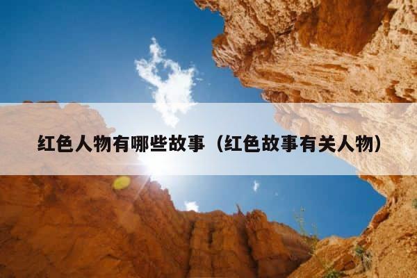 红色人物有哪些故事（红色故事有关人物） 第1张