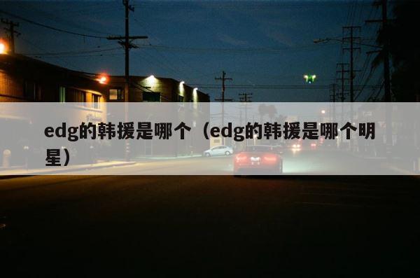 edg的韩援是哪个（edg的韩援是哪个明星） 第1张