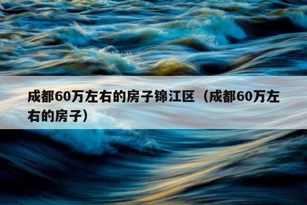 成都60万左右的房子锦江区（成都60万左右的房子） 第1张