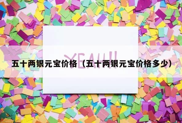 五十两银元宝价格（五十两银元宝价格多少） 第1张