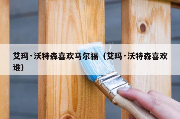 艾玛·沃特森喜欢马尔福（艾玛·沃特森喜欢谁） 第1张