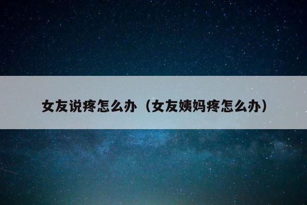 女友说疼怎么办（女友姨妈疼怎么办） 第1张