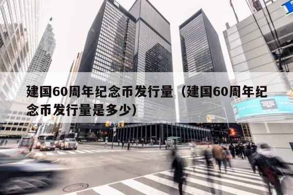 建国60周年纪念币发行量（建国60周年纪念币发行量是多少） 第1张