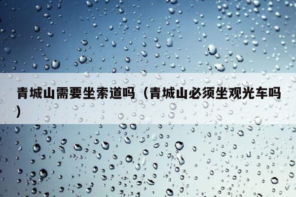 青城山需要坐索道吗（青城山必须坐观光车吗） 第1张