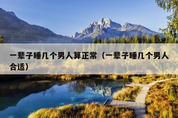 一辈子睡几个男人算正常（一辈子睡几个男人合适） 第1张