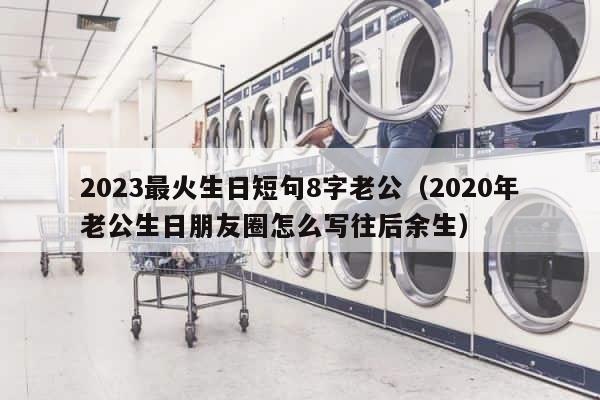 2023最火生日短句8字老公（2020年老公生日朋友圈怎么写往后余生） 第1张