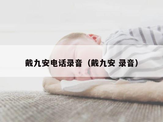 戴九安电话录音（戴九安 录音） 第1张