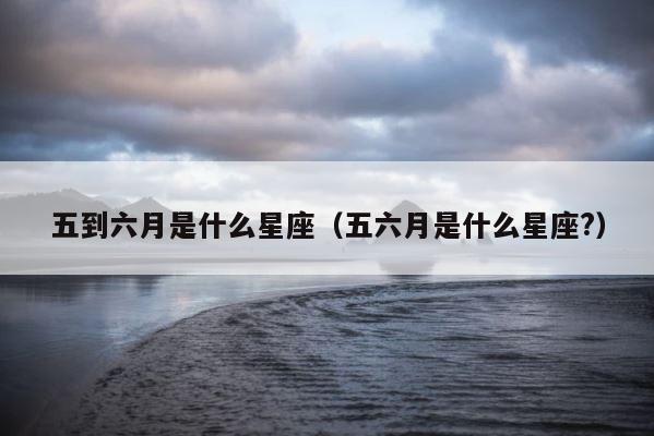 五到六月是什么星座（五六月是什么星座?） 第1张