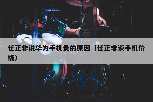 任正非说华为手机贵的原因（任正非谈手机价格） 第1张