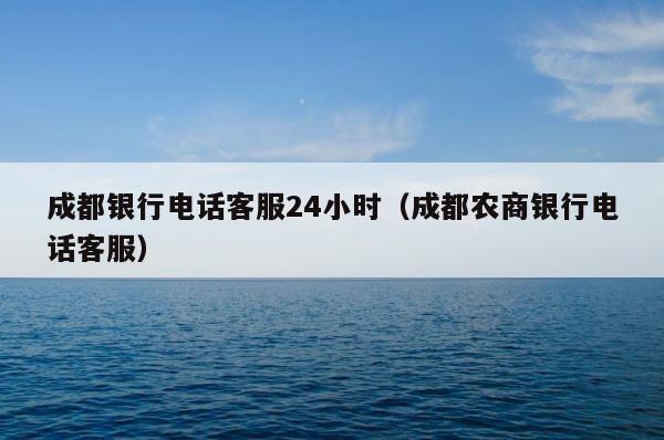 成都银行电话客服24小时（成都农商银行电话客服） 第1张