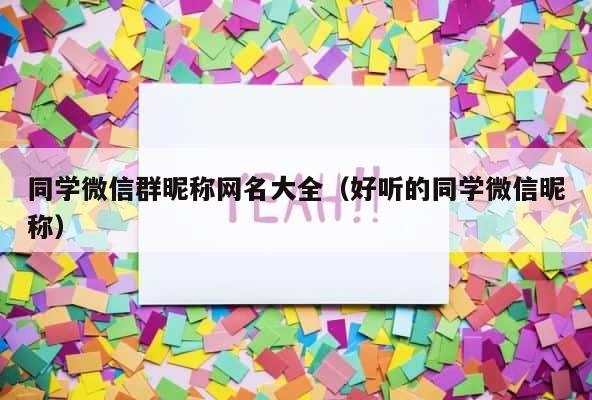 同学微信群昵称网名大全（好听的同学微信昵称） 第1张