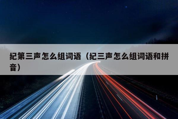 纪第三声怎么组词语（纪三声怎么组词语和拼音） 第1张