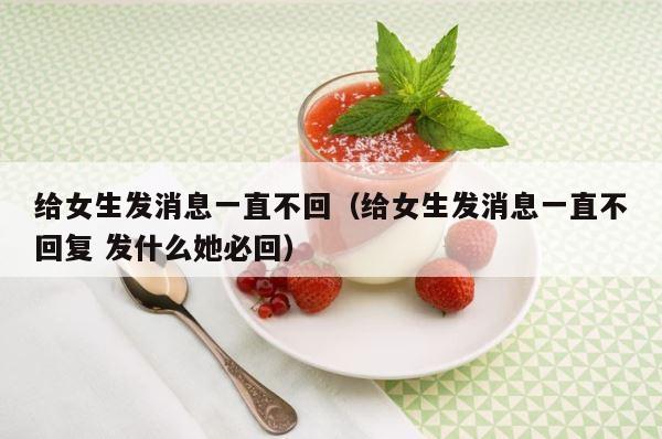 给女生发消息一直不回（给女生发消息一直不回复 发什么她必回） 第1张