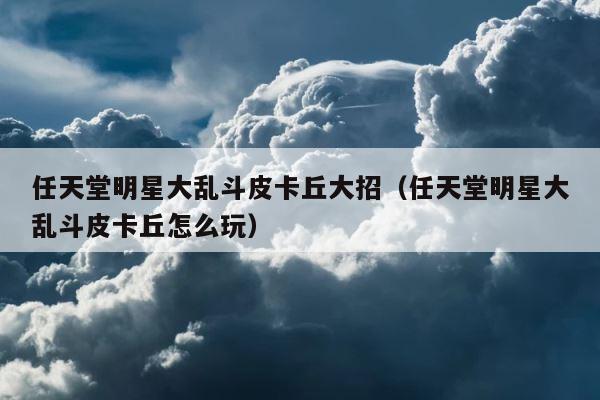 任天堂明星大乱斗皮卡丘大招（任天堂明星大乱斗皮卡丘怎么玩） 第1张