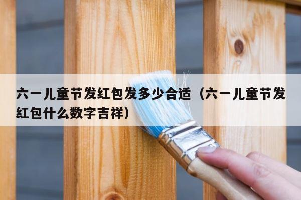 六一儿童节发红包发多少合适（六一儿童节发红包什么数字吉祥） 第1张