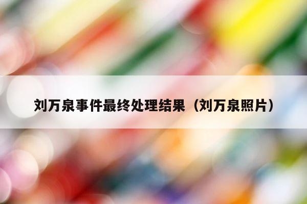 刘万泉事件最终处理结果（刘万泉照片） 第1张