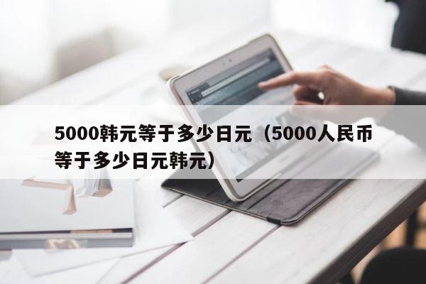5000韩元等于多少日元（5000人民币等于多少日元韩元） 第1张