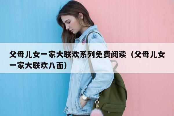 父母儿女一家大联欢系列免费阅读（父母儿女一家大联欢八面） 第1张