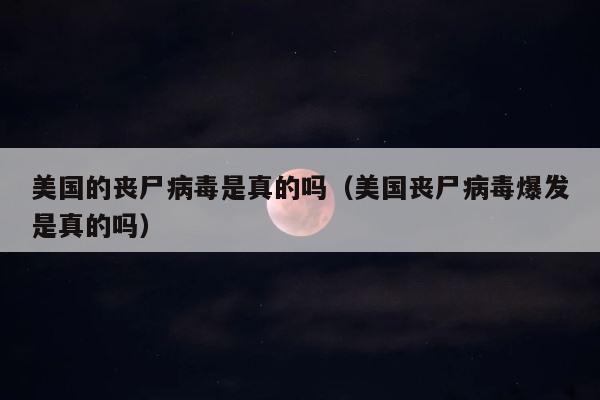 美国的丧尸病毒是真的吗（美国丧尸病毒爆发是真的吗） 第1张