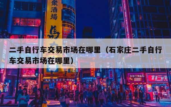 二手自行车交易市场在哪里（石家庄二手自行车交易市场在哪里） 第1张