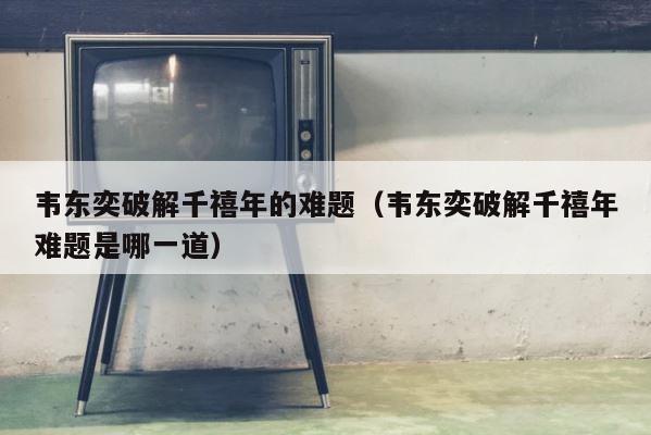 韦东奕破解千禧年的难题（韦东奕破解千禧年难题是哪一道） 第1张