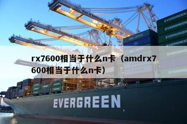 rx7600相当于什么n卡（amdrx7600相当于什么n卡） 第1张
