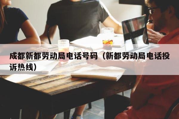 成都新都劳动局电话号码（新都劳动局电话投诉热线） 第1张