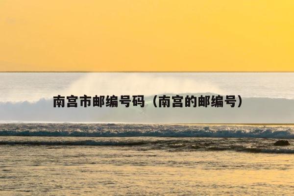 南宫市邮编号码（南宫的邮编号） 第1张