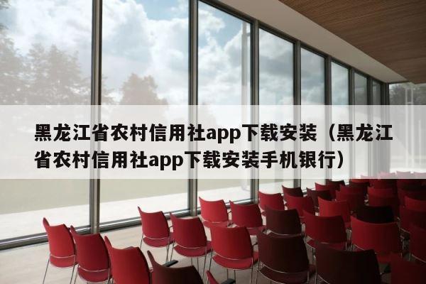 黑龙江省农村信用社app下载安装（黑龙江省农村信用社app下载安装手机银行） 第1张