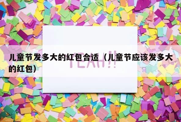 儿童节发多大的红包合适（儿童节应该发多大的红包） 第1张