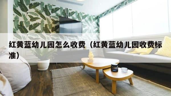 红黄蓝幼儿园怎么收费（红黄蓝幼儿园收费标准） 第1张