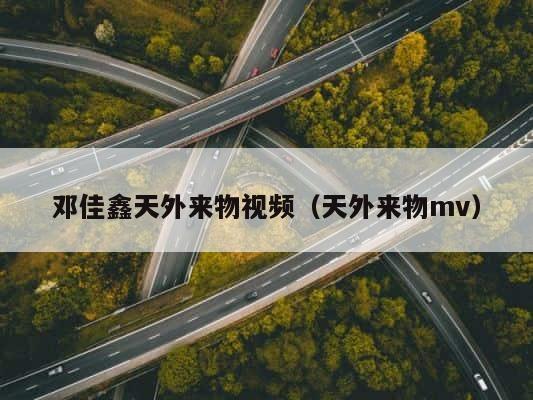 邓佳鑫天外来物视频（天外来物mv） 第1张