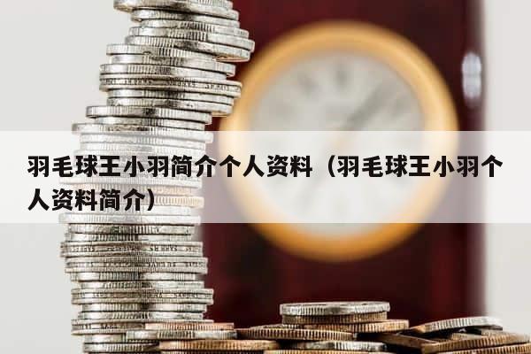 羽毛球王小羽简介个人资料（羽毛球王小羽个人资料简介） 第1张