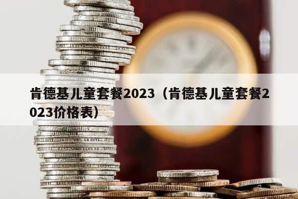 肯德基儿童套餐2023（肯德基儿童套餐2023价格表） 第1张